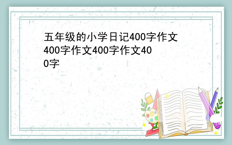 五年级的小学日记400字作文400字作文400字作文400字