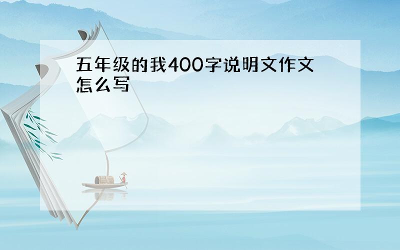 五年级的我400字说明文作文怎么写