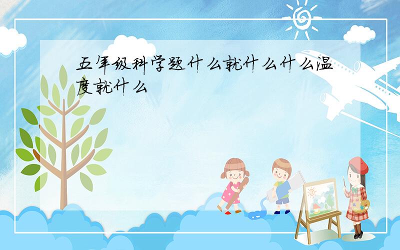 五年级科学题什么就什么什么温度就什么