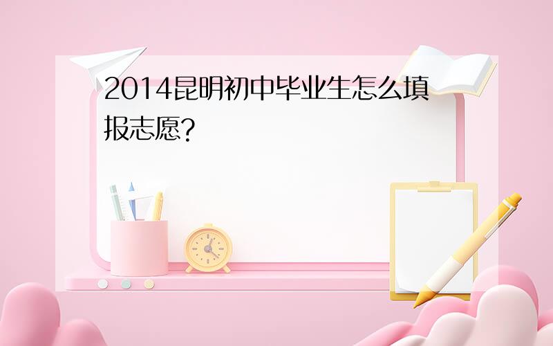 2014昆明初中毕业生怎么填报志愿?