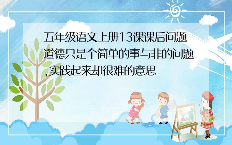 五年级语文上册13课课后问题道德只是个简单的事与非的问题,实践起来却很难的意思