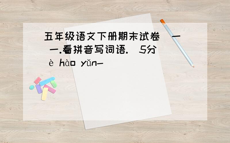 五年级语文下册期末试卷(一) 一.看拼音写词语.(5分) è hào yǔn-