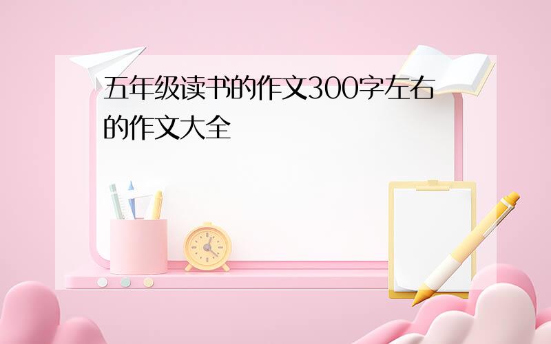 五年级读书的作文300字左右的作文大全