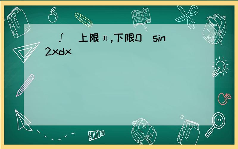 (∫[上限π,下限0]sin2xdx)