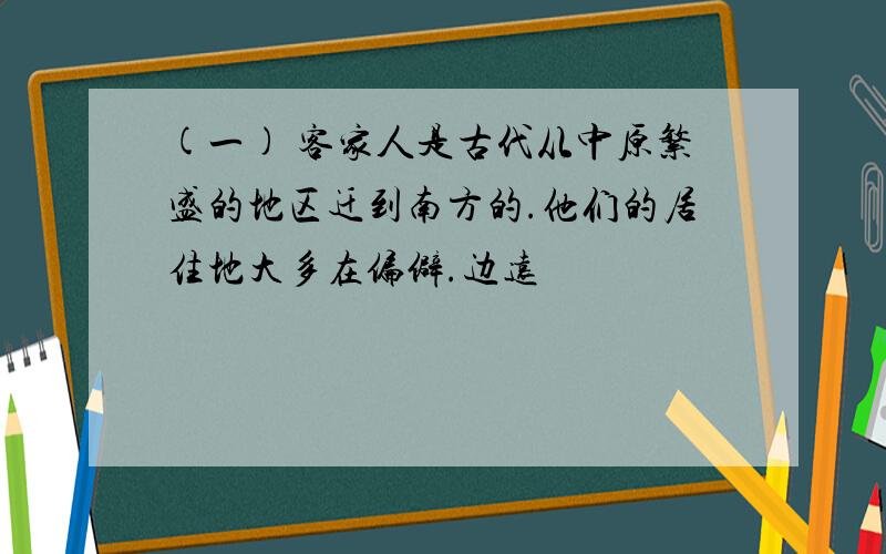 (一) 客家人是古代从中原繁盛的地区迁到南方的.他们的居住地大多在偏僻.边远