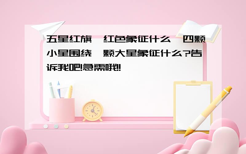 五星红旗,红色象征什么,四颗小星围绕一颗大星象征什么?告诉我吧!急需哦!!