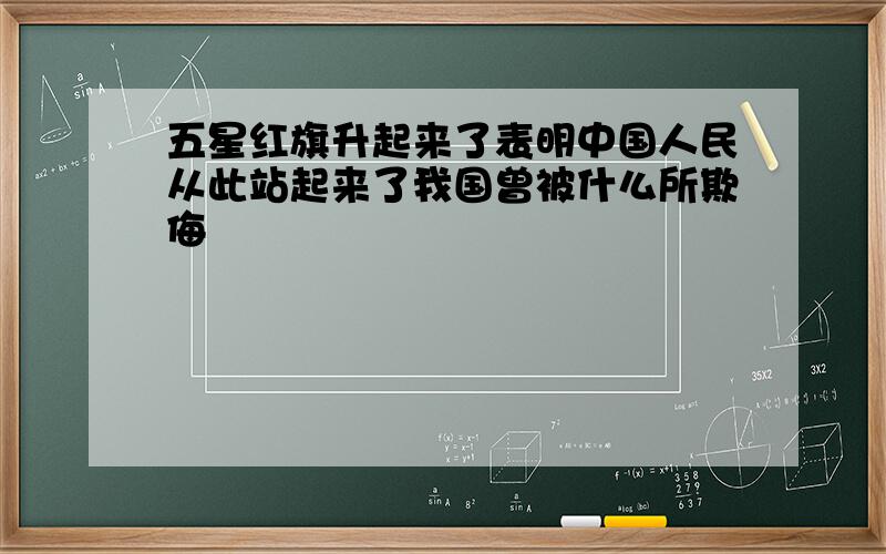 五星红旗升起来了表明中国人民从此站起来了我国曾被什么所欺侮