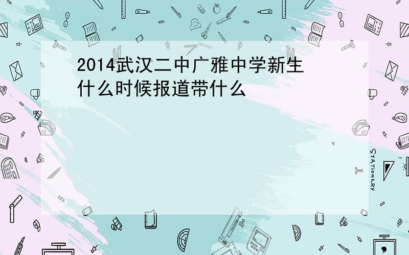 2014武汉二中广雅中学新生什么时候报道带什么