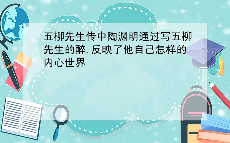 五柳先生传中陶渊明通过写五柳先生的醉,反映了他自己怎样的内心世界