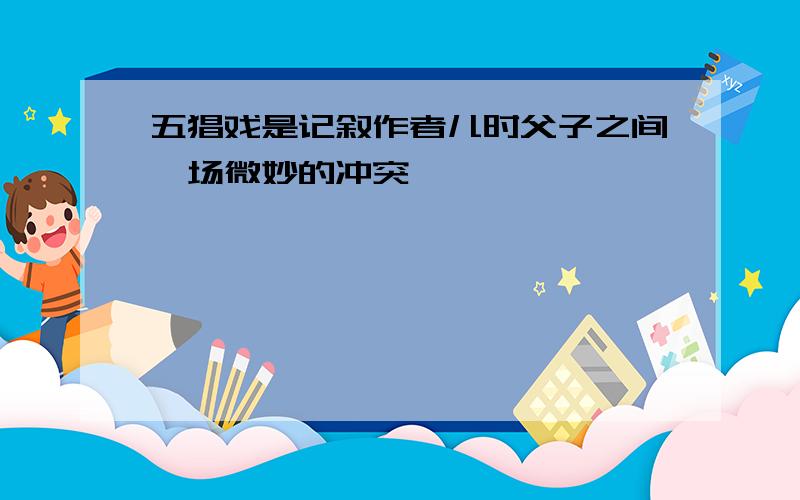 五猖戏是记叙作者儿时父子之间一场微妙的冲突