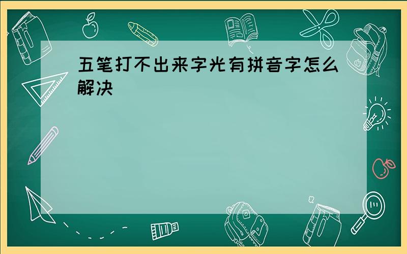 五笔打不出来字光有拼音字怎么解决