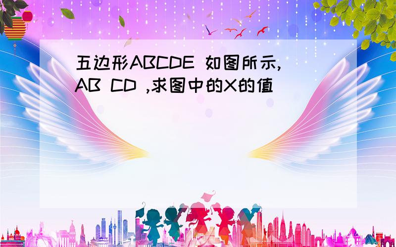 五边形ABCDE 如图所示,AB CD ,求图中的X的值