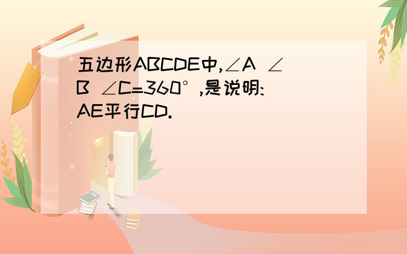 五边形ABCDE中,∠A ∠B ∠C=360°,是说明:AE平行CD.