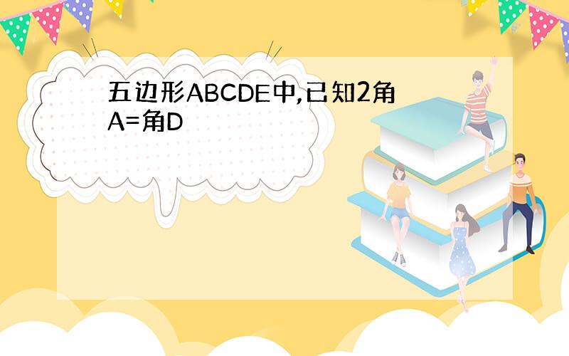 五边形ABCDE中,已知2角A=角D