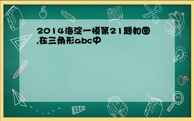 2014海淀一模第21题如图,在三角形abc中