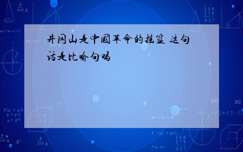 井冈山是中国革命的摇篮 这句话是比喻句吗