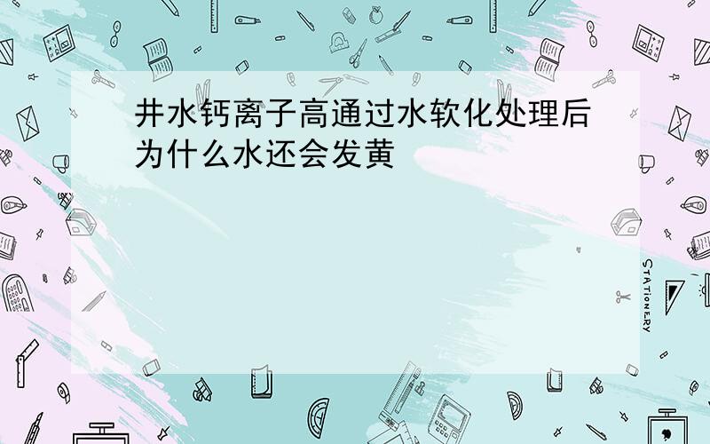 井水钙离子高通过水软化处理后为什么水还会发黄