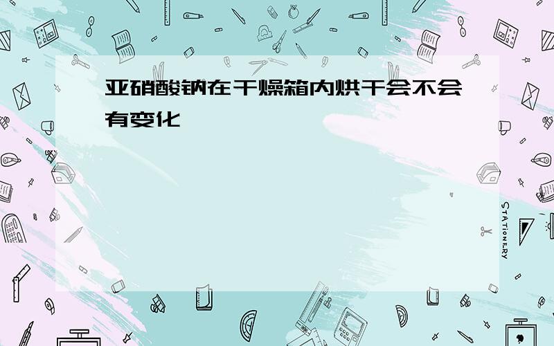 亚硝酸钠在干燥箱内烘干会不会有变化