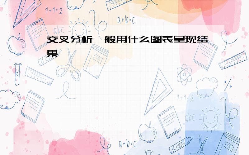 交叉分析一般用什么图表呈现结果