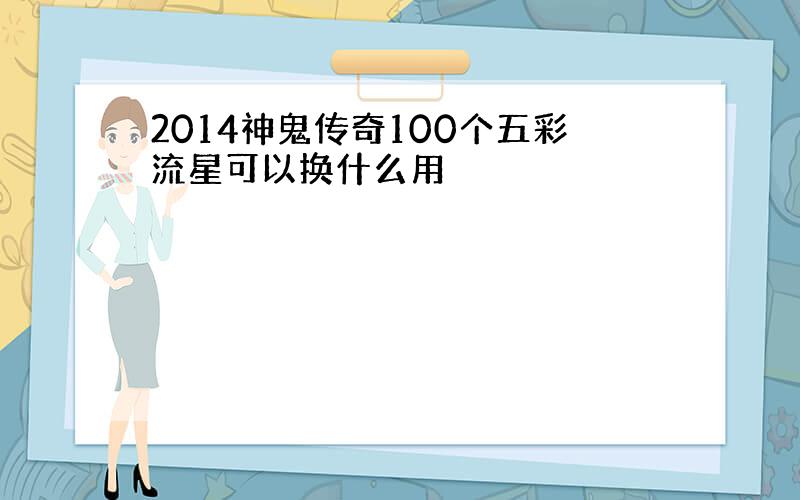 2014神鬼传奇100个五彩流星可以换什么用