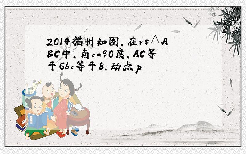 2014福州如图,在rt△ABC中,角c＝90度,AC等于6bc等于8,动点p