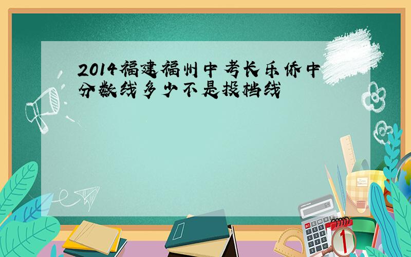 2014福建福州中考长乐侨中分数线多少不是投档线