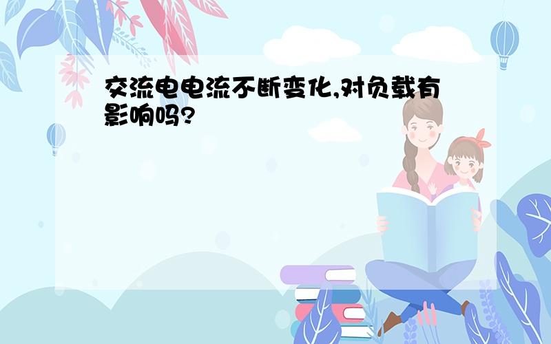 交流电电流不断变化,对负载有影响吗?