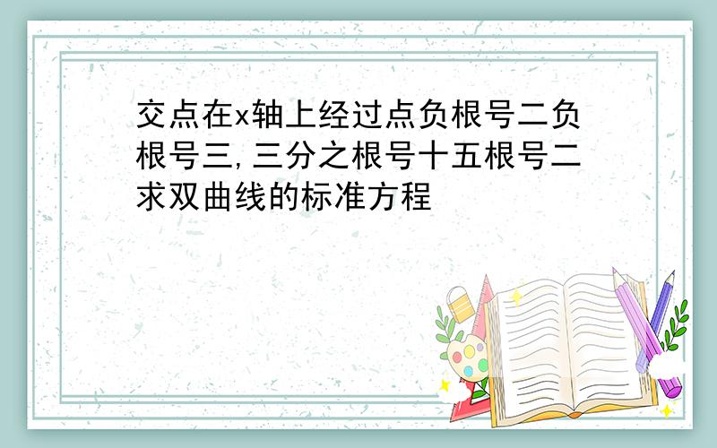 交点在x轴上经过点负根号二负根号三,三分之根号十五根号二求双曲线的标准方程