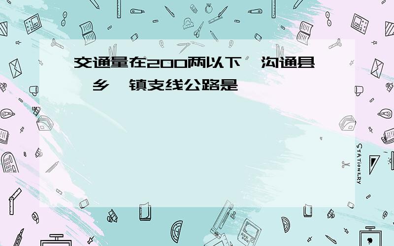 交通量在200两以下,沟通县,乡,镇支线公路是