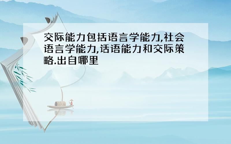 交际能力包括语言学能力,社会语言学能力,话语能力和交际策略.出自哪里