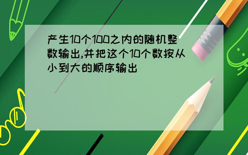 产生10个100之内的随机整数输出,并把这个10个数按从小到大的顺序输出