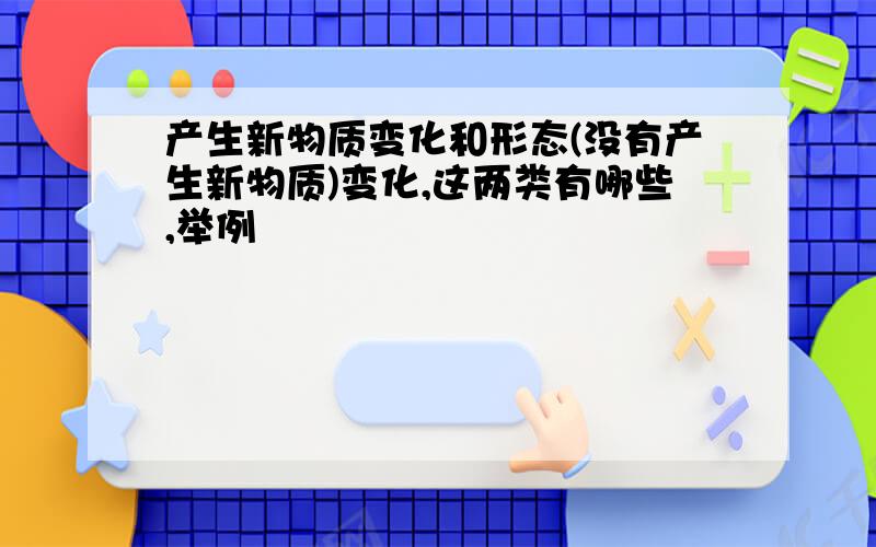 产生新物质变化和形态(没有产生新物质)变化,这两类有哪些,举例