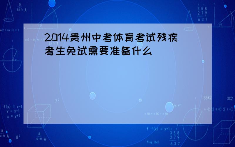 2014贵州中考体育考试残疾考生免试需要准备什么