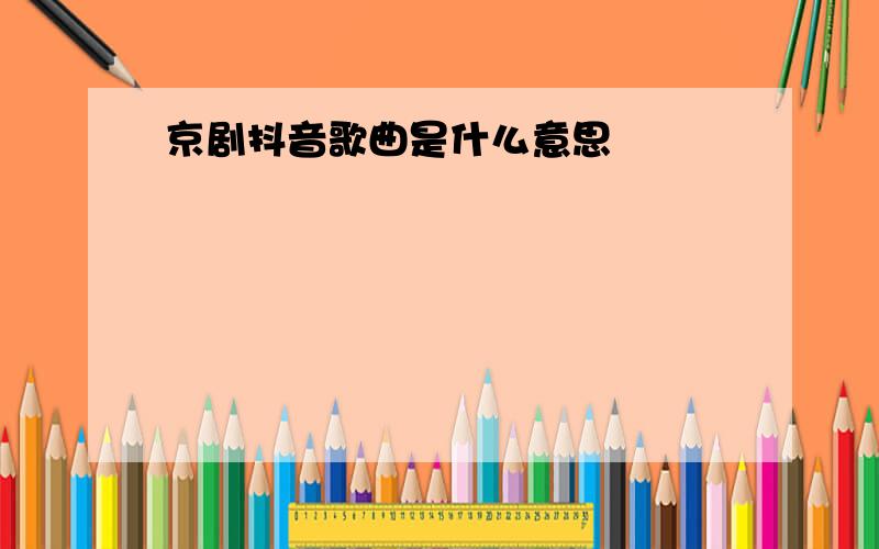 京剧抖音歌曲是什么意思