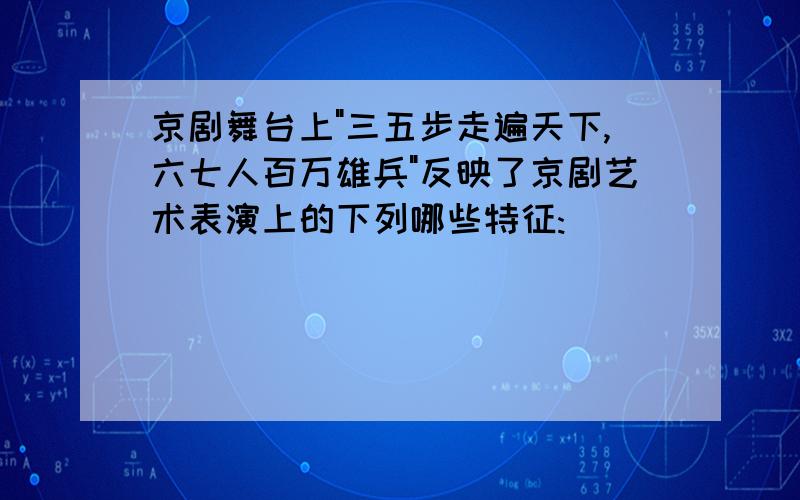 京剧舞台上"三五步走遍天下,六七人百万雄兵"反映了京剧艺术表演上的下列哪些特征: