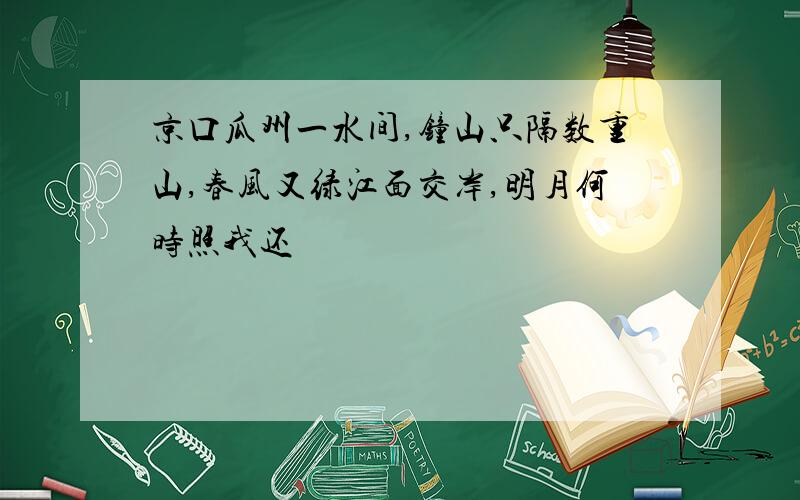 京口瓜州一水间,钟山只隔数重山,春风又绿江面交岸,明月何时照我还