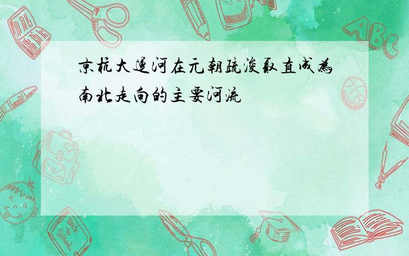 京杭大运河在元朝疏浚取直成为南北走向的主要河流