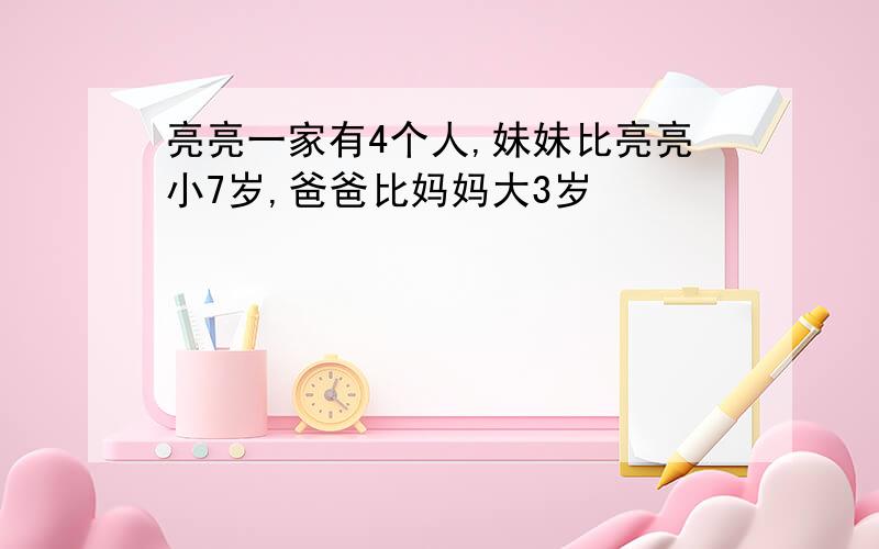 亮亮一家有4个人,妹妹比亮亮小7岁,爸爸比妈妈大3岁