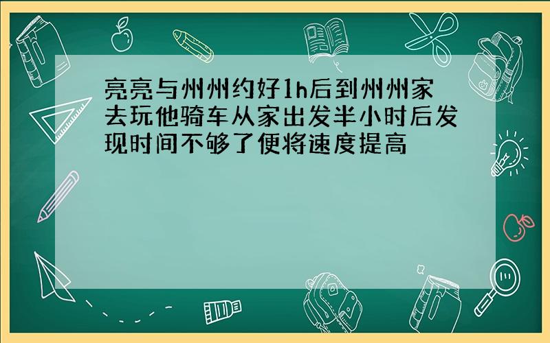 亮亮与州州约好1h后到州州家去玩他骑车从家出发半小时后发现时间不够了便将速度提高