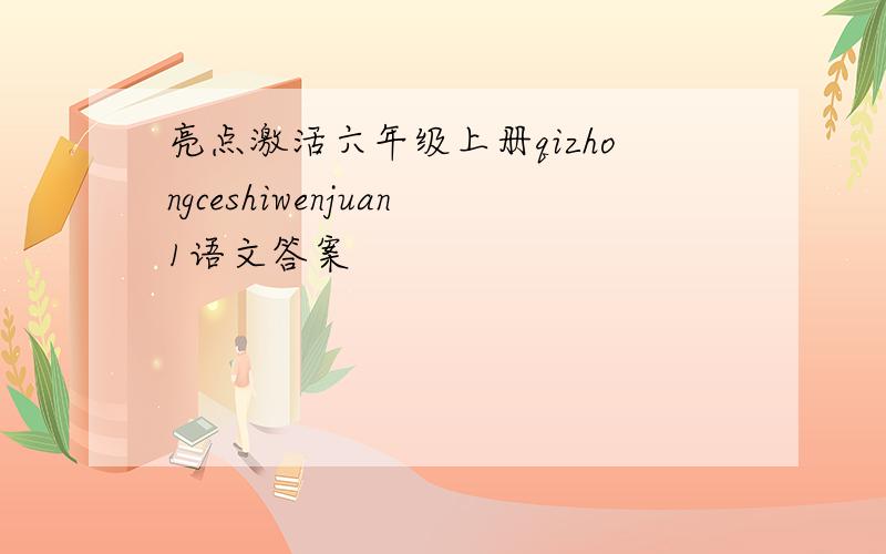 亮点激活六年级上册qizhongceshiwenjuan1语文答案