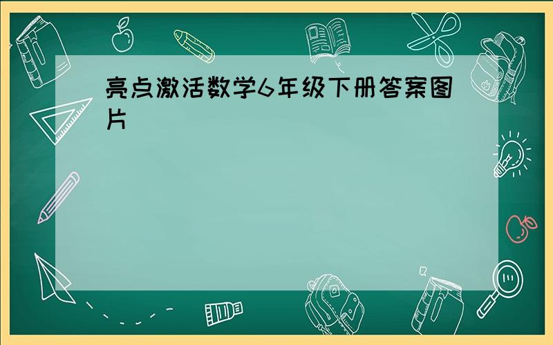 亮点激活数学6年级下册答案图片