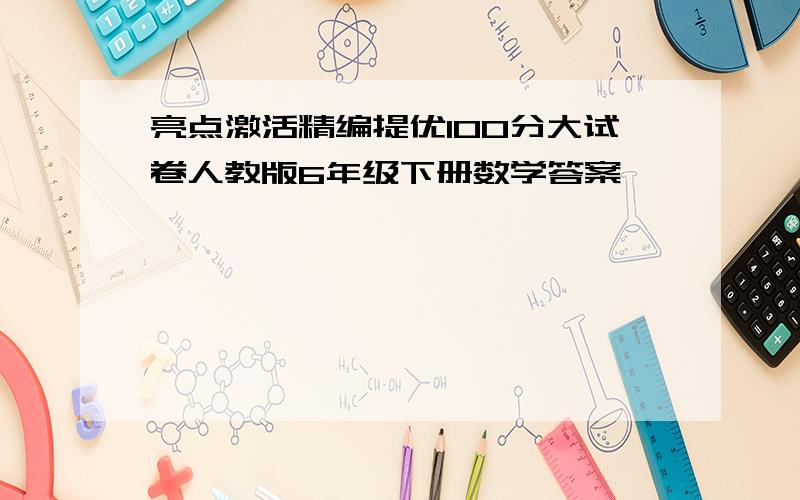 亮点激活精编提优100分大试卷人教版6年级下册数学答案