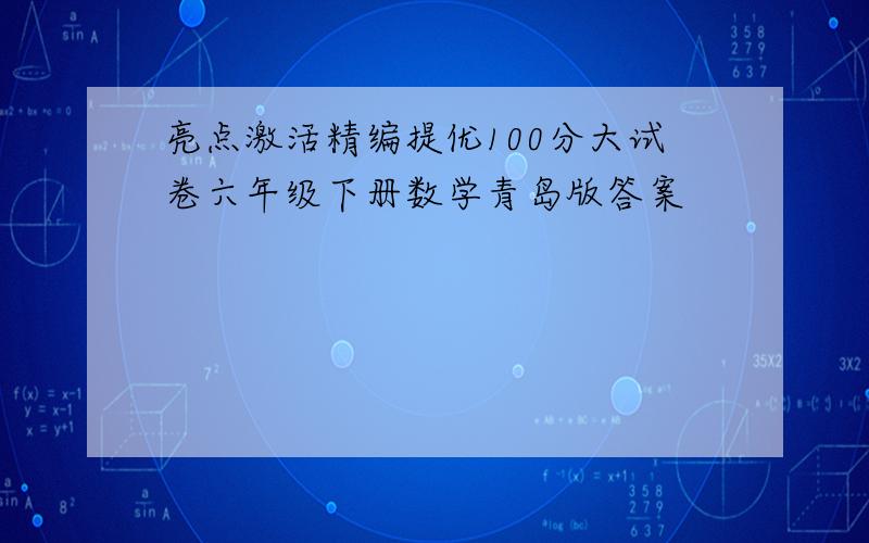 亮点激活精编提优100分大试卷六年级下册数学青岛版答案