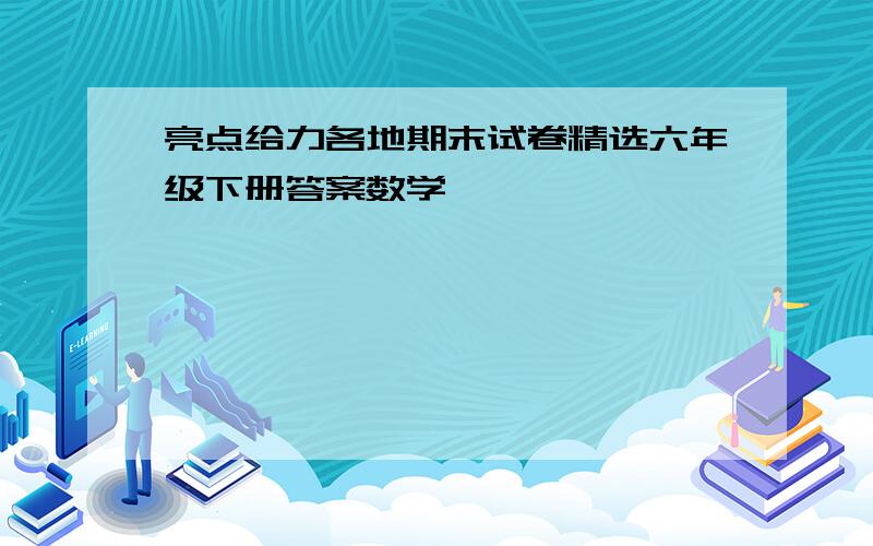 亮点给力各地期末试卷精选六年级下册答案数学