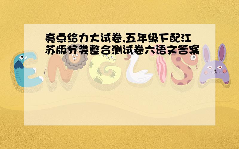 亮点给力大试卷,五年级下配江苏版分类整合测试卷六语文答案