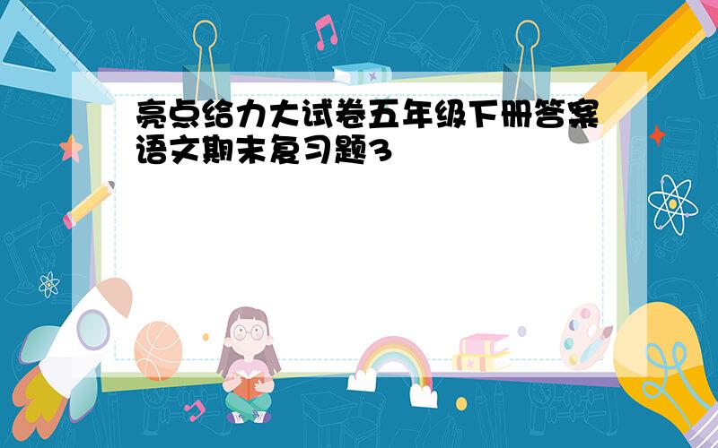 亮点给力大试卷五年级下册答案语文期末复习题3