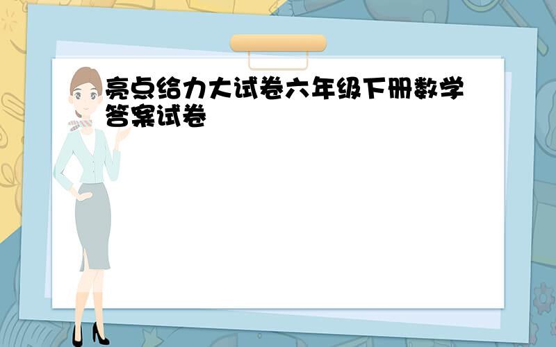 亮点给力大试卷六年级下册数学答案试卷