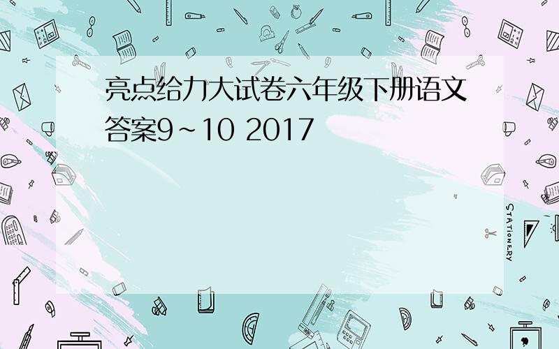 亮点给力大试卷六年级下册语文答案9~10 2017