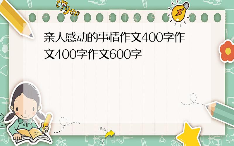 亲人感动的事情作文400字作文400字作文600字