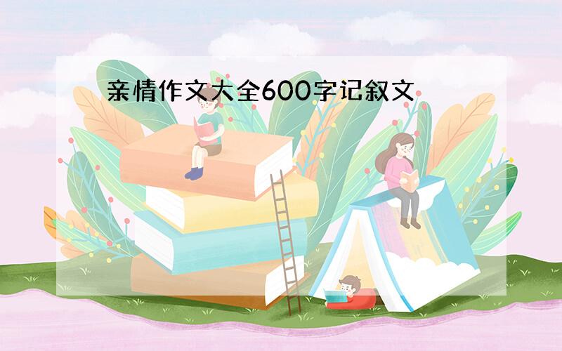 亲情作文大全600字记叙文